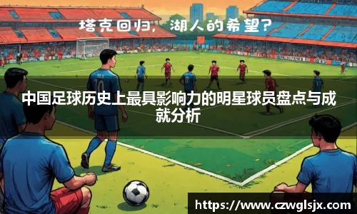 中国足球历史上最具影响力的明星球员盘点与成就分析